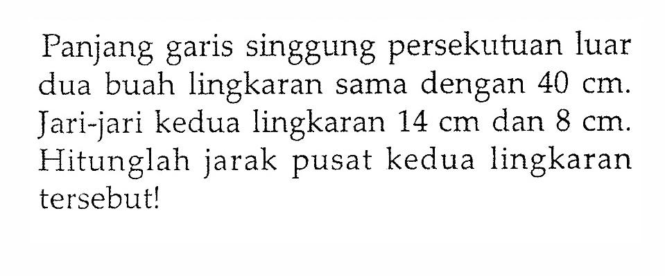 Panjang garis singgung persekutuan luar dua buah lingkaran sama dengan  40 cm . Jari-jari kedua lingkaran  14 cm  dan  8 cm . Hitunglah jarak pusat kedua lingkaran tersebut!