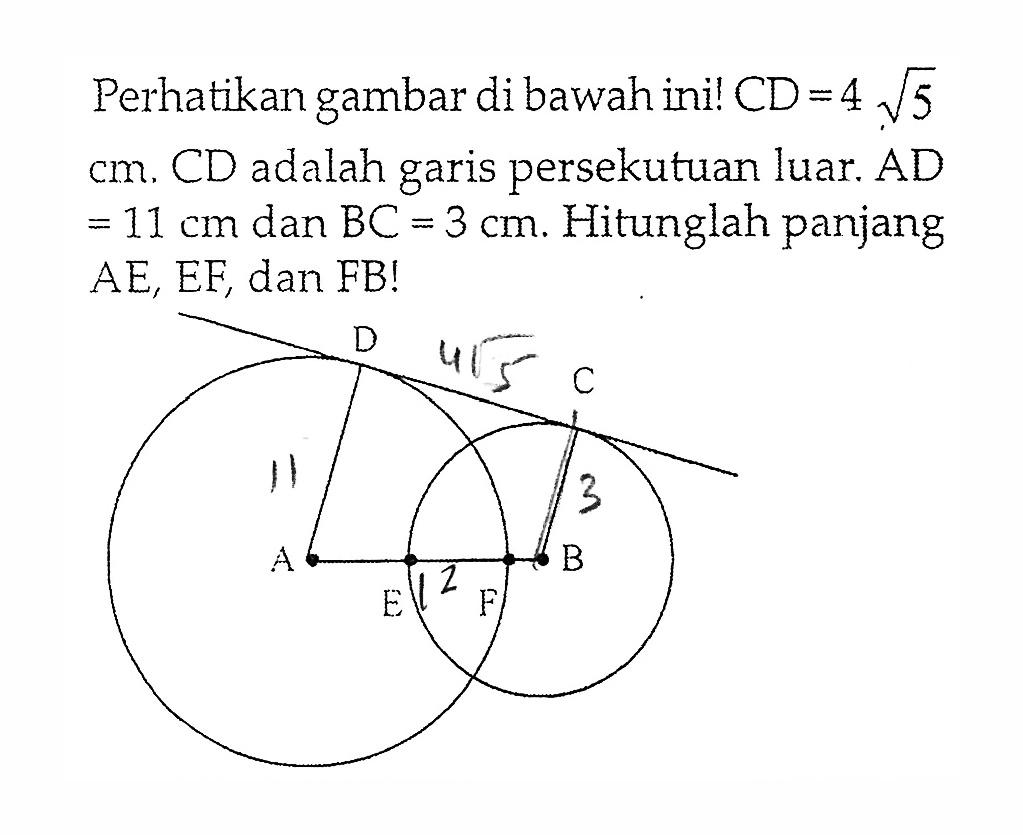 Perhatikan gambar di bawah ini!  CD=4 akar(5)  cm. CD adalah garis persekutuan luar. AD=11 cm  dan  BC=3 cm. Hitunglah panjang  AE, EF, dan FB! D C A E F B 4 akar(5) 11 3 12 