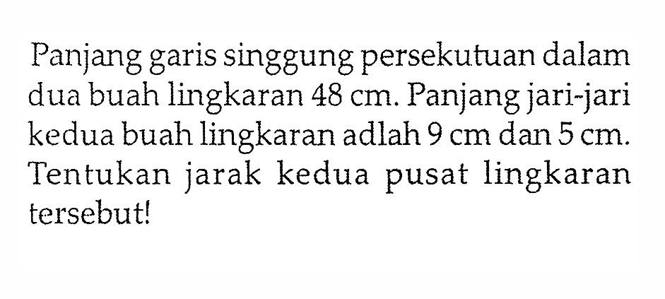 Panjang garis singgung persekutuan dalam dua buah lingkaran  48 cm . Panjang jari-jari kedua buah lingkaran adalah 9 cm dan 5 cm . Tentukan jarak kedua pusat lingkaran tersebut!