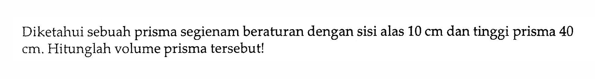 Diketahui sebuah prisma segienam beraturan dengan sisi alas  10 cm  dan tinggi prisma 40  cm . Hitunglah volume prisma tersebut!