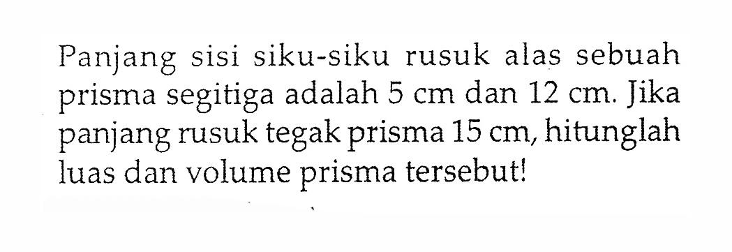 Panjang sisi siku-siku rusuk alas sebuah prisma segitiga adalah  5 cm  dan  12 cm. Jika panjang rusuk tegak prisma  15 cm, hitunglah luas dan volume prisma tersebut!