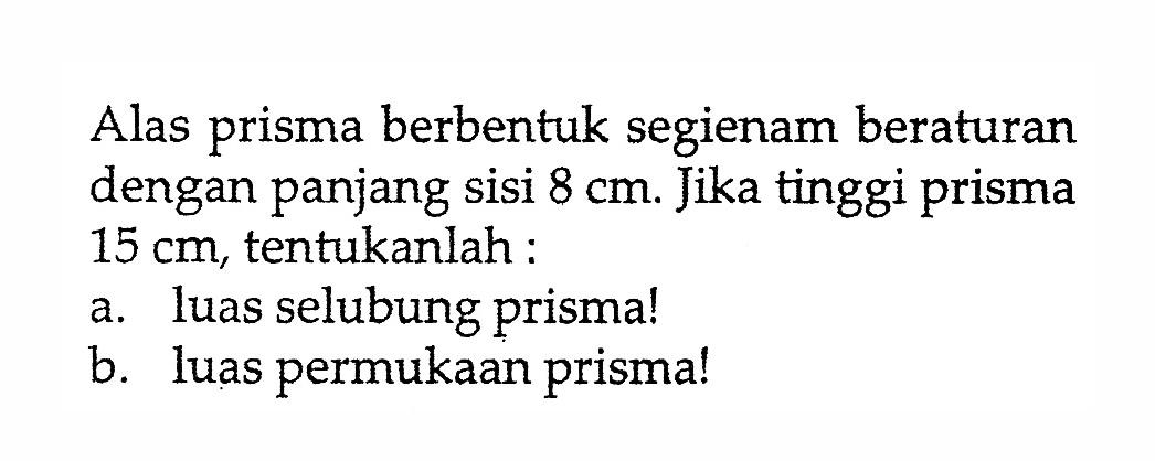 Alas prisma berbentuk segienam beraturan dengan panjang sisi 8 cm. Jika tinggi prisma 15 cm, tentukanlah : a. luas selubung prisma! b. luas permukaan prisma!