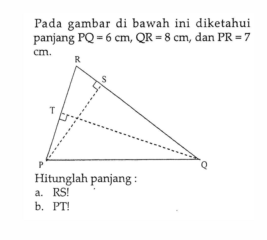 Pada gambar di bawah ini diketahui panjang PQ=6 cm, QR=8 cm, dan PR=7   cm.Hitunglah panjang:a. RS!b. PT!