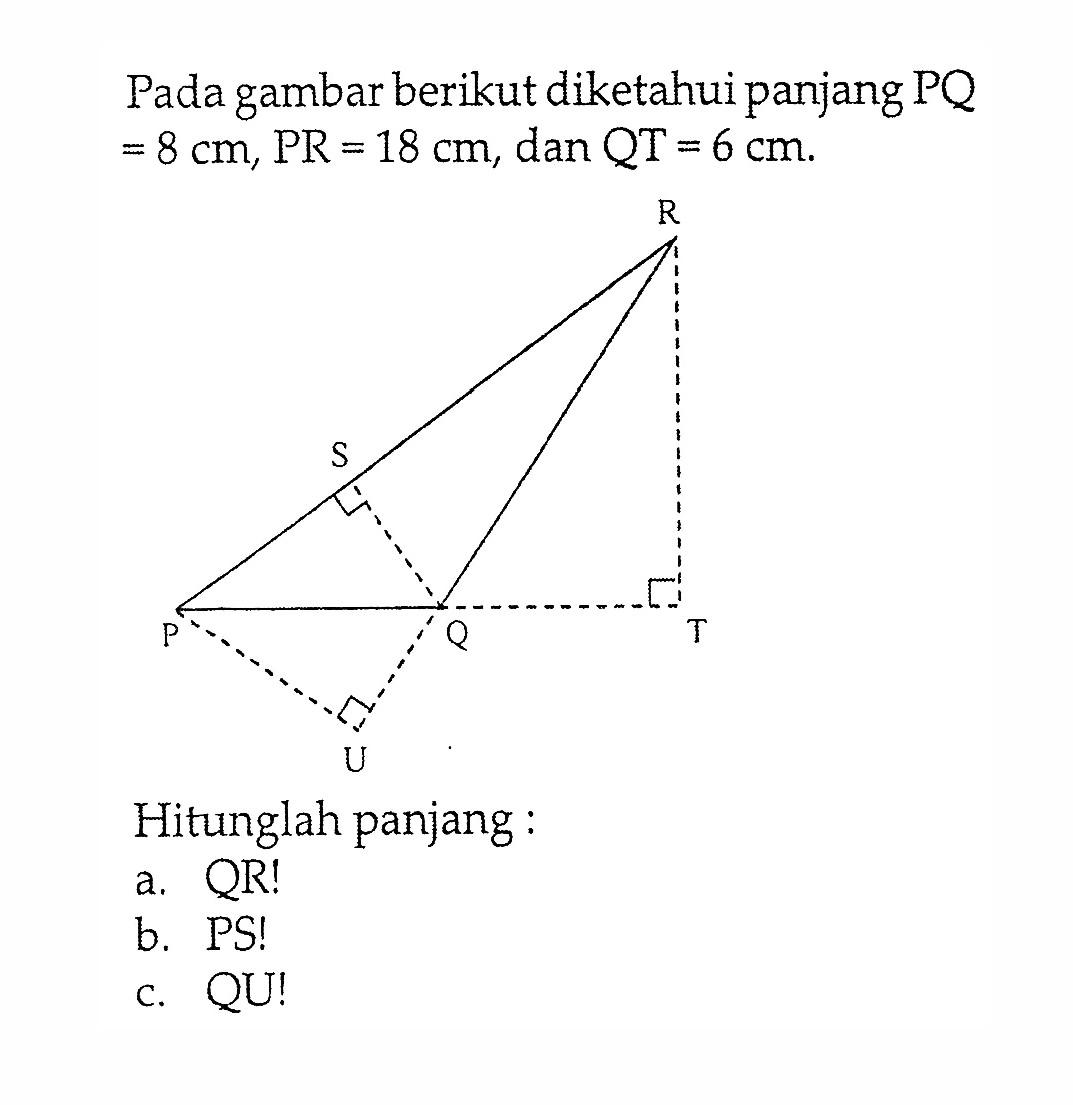 Pada gambar berikut diketahui panjang PQ =8 cm, PR=18 cm, dan QT=6 cm.P Q R S T U Hitunglah panjang:a. QR! b. PS! c. QU! 