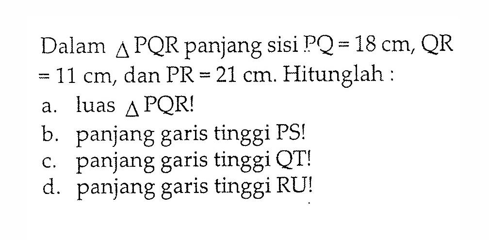 Dalam  segitiga PQRj panjang sisi PQ=18 cm, QR=11 cm, dan PR=21 cm. Hitunglah:a. luas  segitiga PQR! b. panjang garis tinggi PS!c. panjang garis tinggi QT!d. panjang garis tinggi RU!