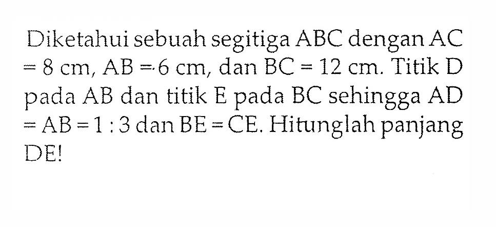 Diketahui sebuah segitiga ABC dengan AC =8 cm, AB=6 cm, dan BC=12 cm. Titik D pada AB dan titik E pada BC sehingga AD=AB=1:3 dan BE=CE. Hitunglah panjang DE!