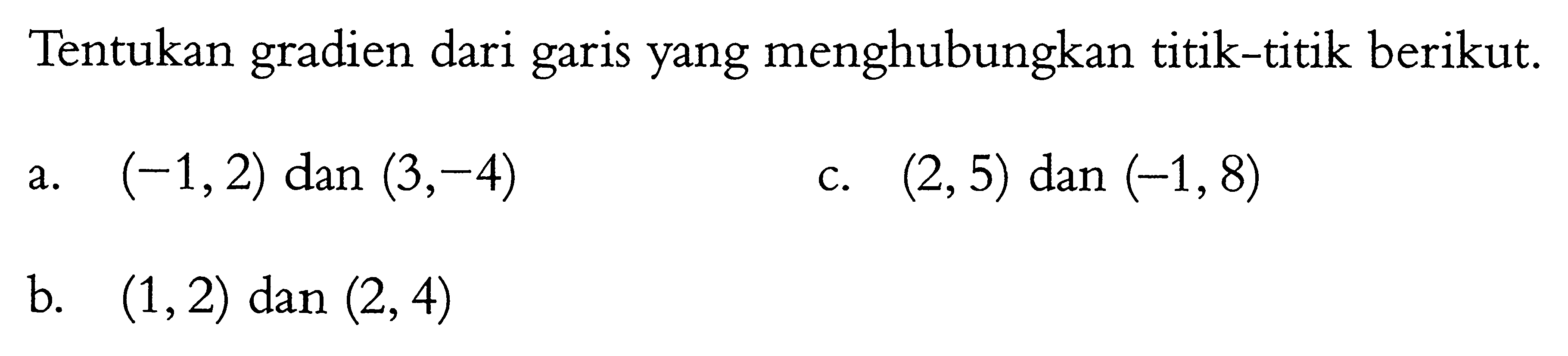 Tentukan gradien dari garis yang menghubungkan titik-titik berikut. a. (-1,2) dan (3,-4) c. (2,5) dan (-1,8) b. (1,2) dan (2,4)