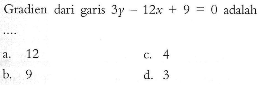 Gradien dari garis 3y - 12x + 9 = 0 adalah.... a. 12 c. 4 b. 9 d. 3