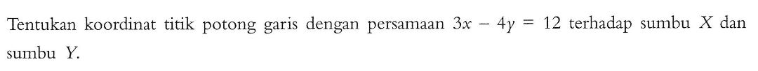 Tentukan koordinat titik potong garis dengan persamaan 3x - 4y = 12 terhadap sumbu X dan sumbu Y.