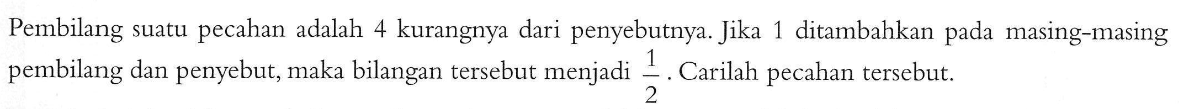 Pembilang suatu pecahan adalah 4 kurangnya dari penyebutnya. Jika 1 ditambahkan pada masing-masing pembilang dan penyebut, maka bilangan tersebut menjadi 1/2 Carilah pecahan tersebut.