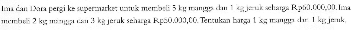 Ima dan Dora pergi ke supermarket untuk membeli 5 kg mangga dan 1 kg jeruk seharga Rp60.000,00. Ima membeli 2 kg mangga dan 3 kg jeruk seharga Rp50.000,00. Tentukan harga 1 kg mangga dan 1 kg jeruk.