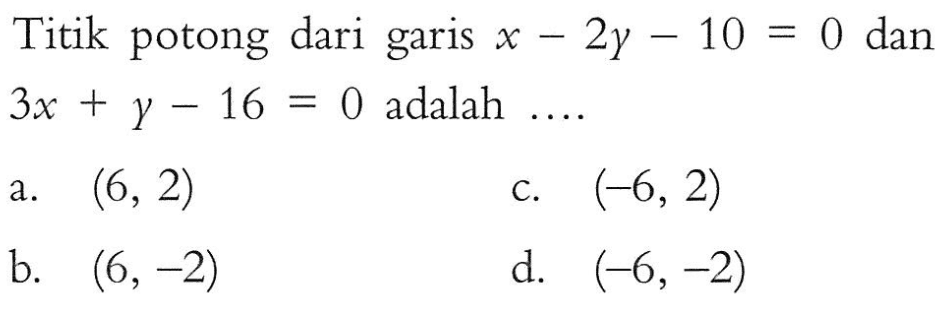 Titik potong dari garis x - 2y -10 = 0 dan 3x + y - 16 = 0 adalah.... a. (6, 2) c. (-6,2) b. (6,-2) d. (-6,-2)