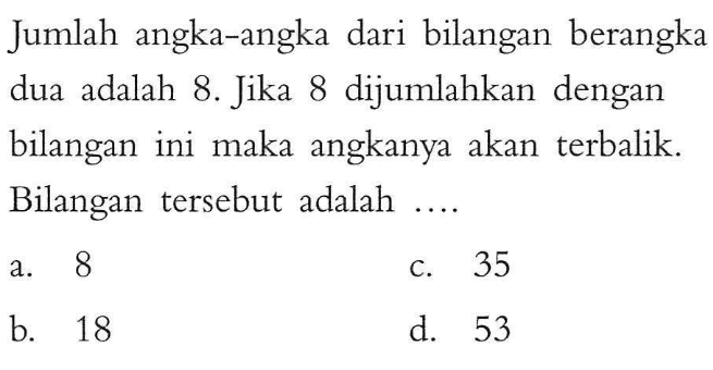 Jumlah angka-angka dari bilangan berangka dua adalah 8. Jika 8 dijumlahkan dengan bilangan ini maka angkanya akan terbalik. Bilangan tersebut adalah ...