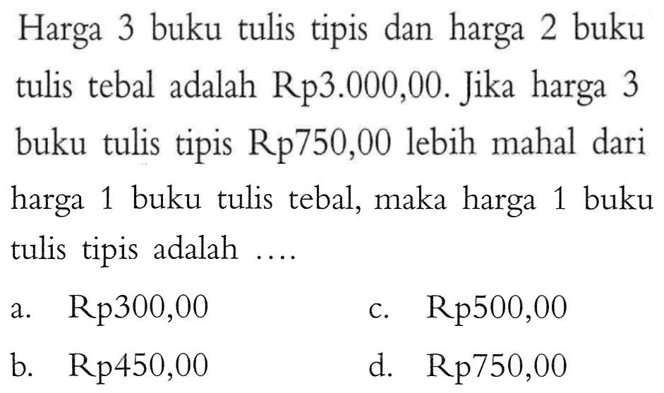 Harga 3 buku tulis tipis dan harga 2 buku tulis tebal adalah Rp3.000,00. Jika harga 3 buku tulis tipis Rp750,00 lebih mahal dari harga buku tulis tebal, maka harga buku 1 tulis tipis adalah .... a. Rp300,00 b. Rp450,00 c. Rp500,00 d. Rp750,00