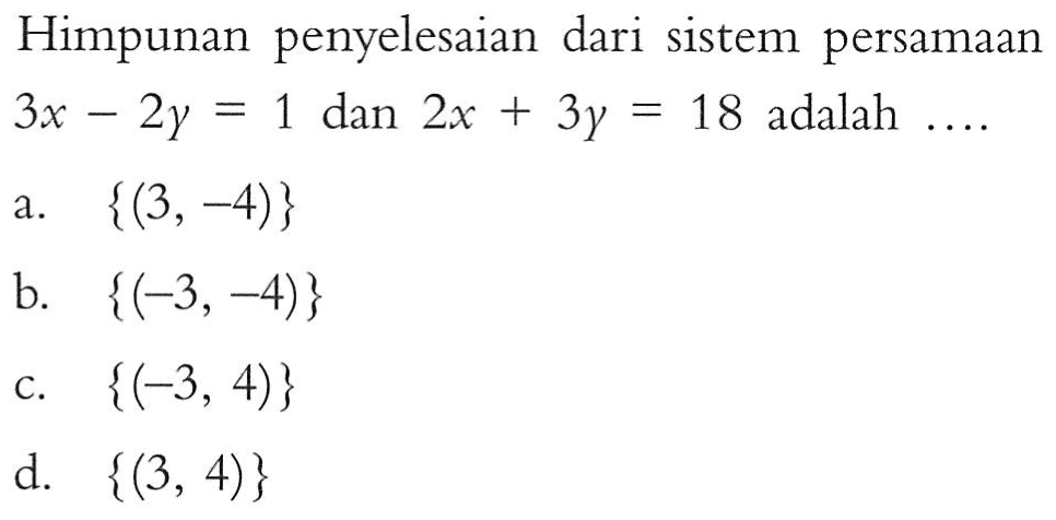 Himpunan penyelesaian dari sistem persamaan 3x - 2y = 1 dan 2x + 3y = 18 adalah ... a. {(3, -4)} b. {(-3, -4)} c. {(-3, 4)} d. {(3, 4)}