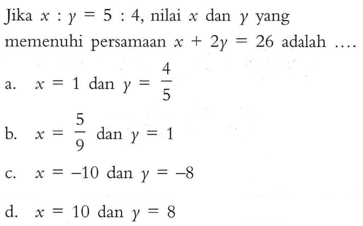 Jika x : y = 5 : 4, nilai x dan y yang memenuhi persamaan x + 2y = 26 adalah ....