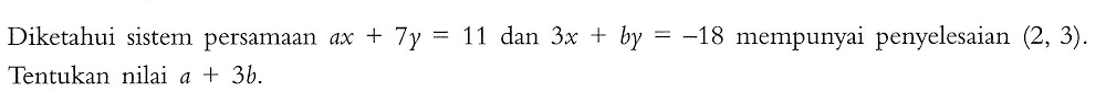 Diketahui sistem persamaan ax+7y=11 dan 3x+b=-18 mempunyai penyelesaian (2, 3). Tentukan nilai a+3b.