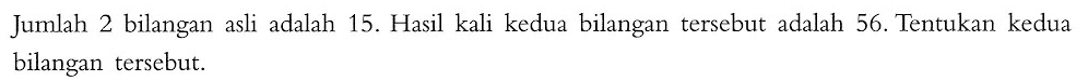 Jumlah 2 bilangan asli adalah 15. Hasil kali kedua bilangan tersebut adalah 56. Tentukan kedua bilangan tersebut.