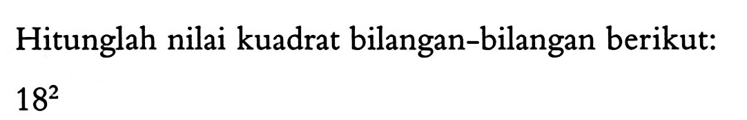 Hitunglah nilai kuadrat bilangan-bilangan berikut: 18^2