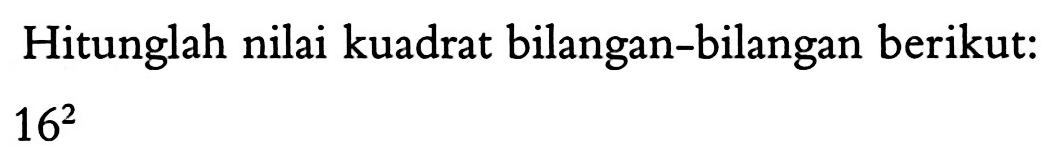 Hitunglah nilai kuadrat bilangan-bilangan berikut: 16^2