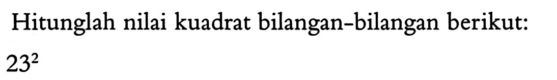 Hitunglah nilai kuadrat bilangan-bilangan berikut: 23^2