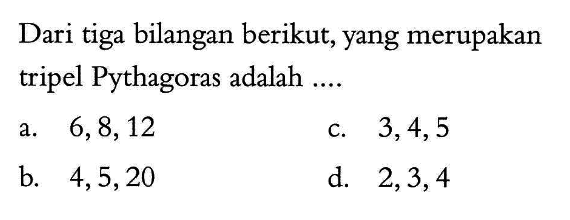 Dari tiga bilangan berikut, yang merupakan tripel Pythagoras adalah .... a.  6,8,12  c.  3,4,5  b. 4,5,20  d.  2,3,4 