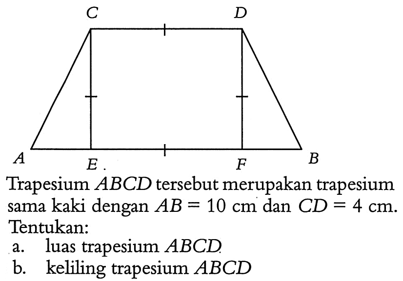 C D A E F B Trapesium  ABCD  tersebut merupakan trapesium sama kaki dengan  AB=10 cm  dan  CD=4 cm .  Tentukan:a. luas trapesium  ABCD .b. keliling trapesium  ABCD 