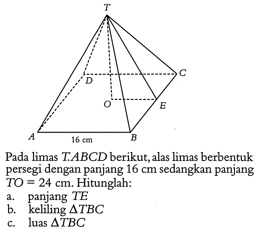 Pada limas T. ABCD berikut, alas limas berbentuk persegi dengan panjang 16 cm sedangkan panjang TO=24 cm. Hitunglah:a. panjang TEb. keliling segitiga TBCc. luas segitiga TBC