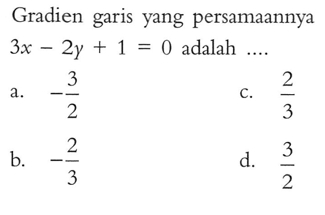 Gradien garis yang persamaannya 3x - 2y + 1 = 0 adalah ... a. -3/2 b. -2/3 c. 2/3 d. 3/2