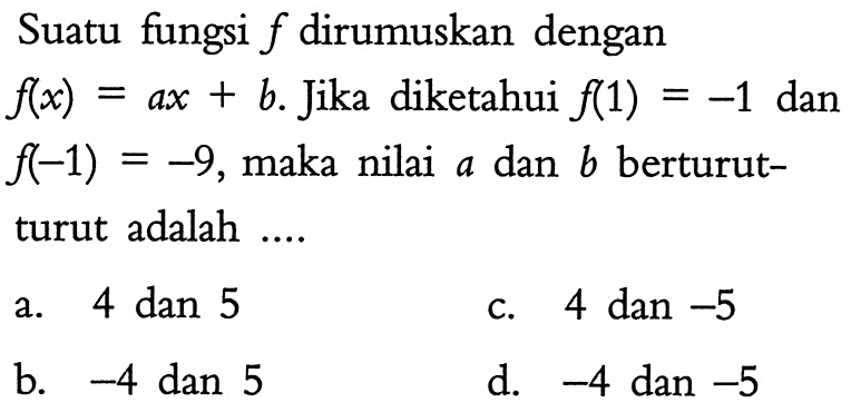 Suatu fungsi f dirumuskan dengan f(x) = ax + b. Jika diketahui f(1) = -1 dan f(-1) = -9, maka nilai a dan b berturut-turut adalah ....