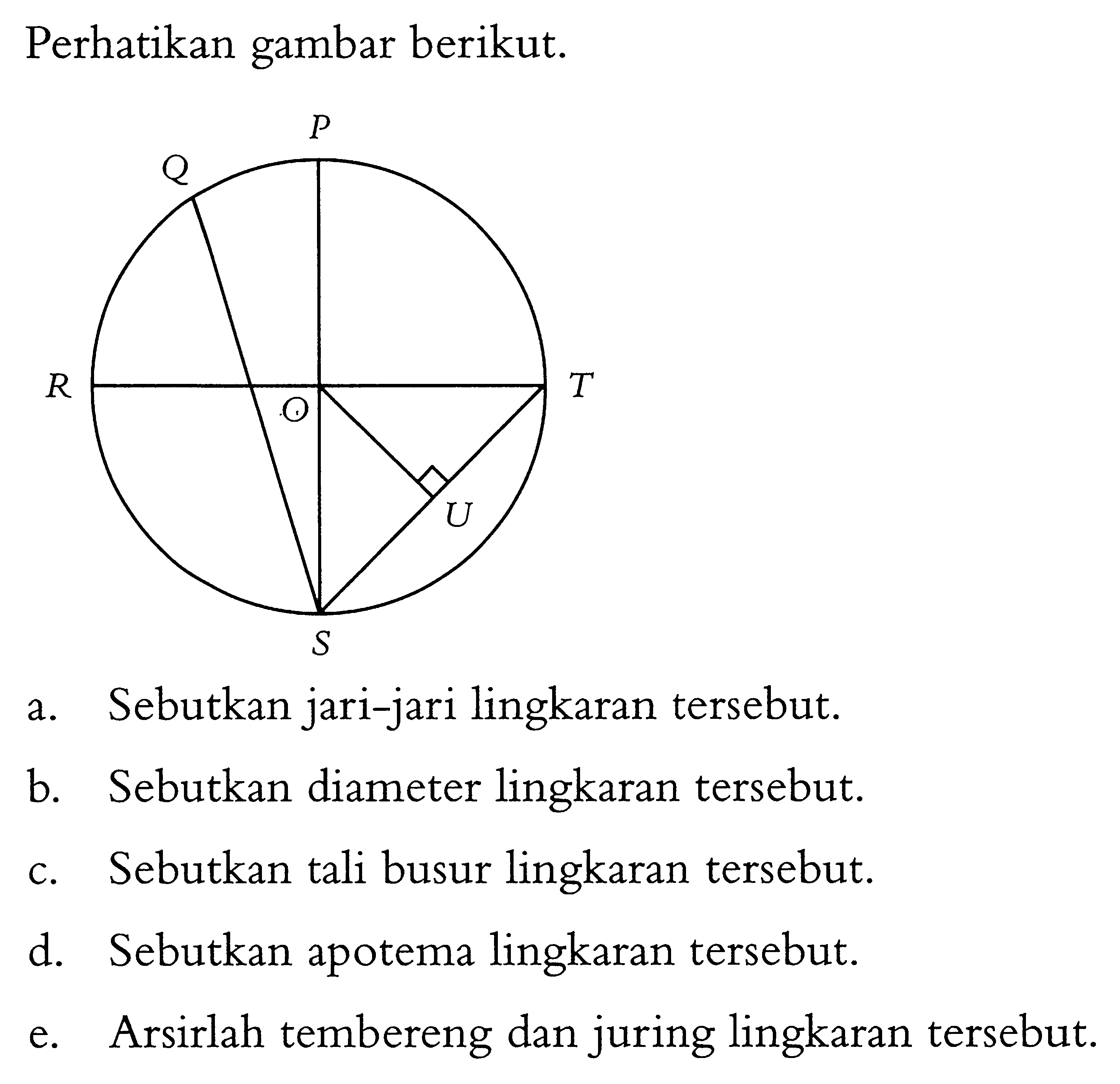 Perhatikan gambar berikut. a. Sebutkan jari-jari lingkaran tersebut. b. Sebutkan diameter lingkaran tersebut. c. Sebutkan tali busur lingkaran tersebut. d. Sebutkan apotema lingkaran tersebut. e. Arsirlah tembereng dan juring lingkaran tersebut.