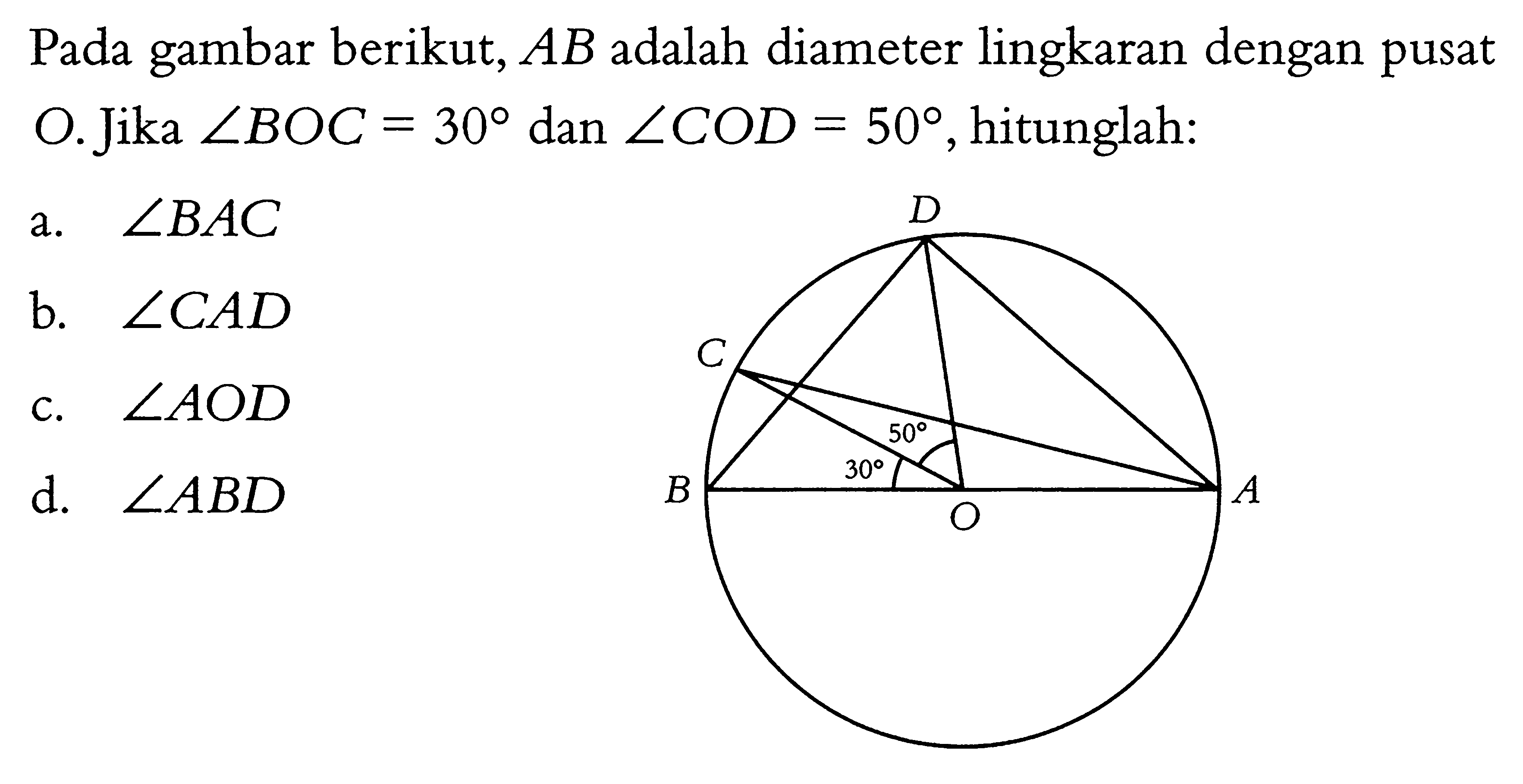 Pada gambar berikut, AB adalah diameter lingkaran dengan pusat O. Jika sudut BOC=30 dan sudut COD=50, hitunglah:a. sudut BAC b. sudut CAD c. sudut AOD d. sudut ABD 