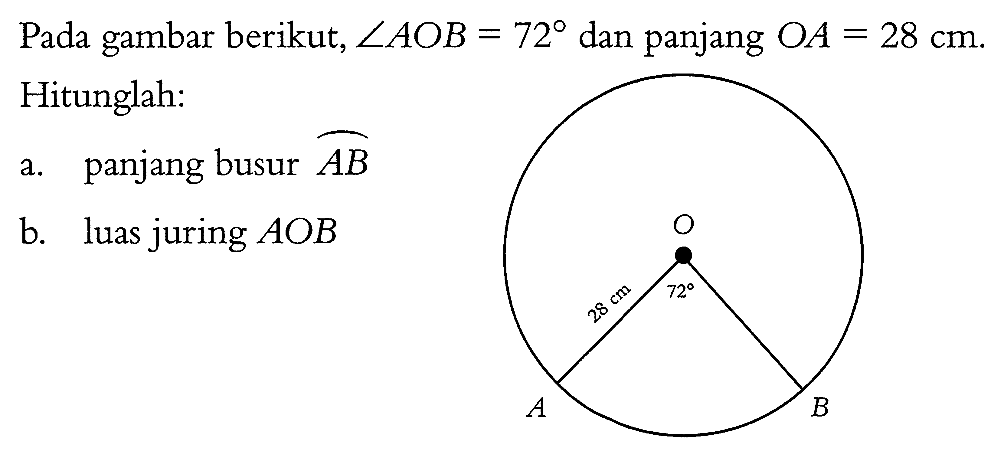 Pada gambar berikut, sudut AOB=72 dan panjang OA=28 cm. Hitunglah: a. panjang busur AB b. luas juring AOBO 28 cm 72 A B