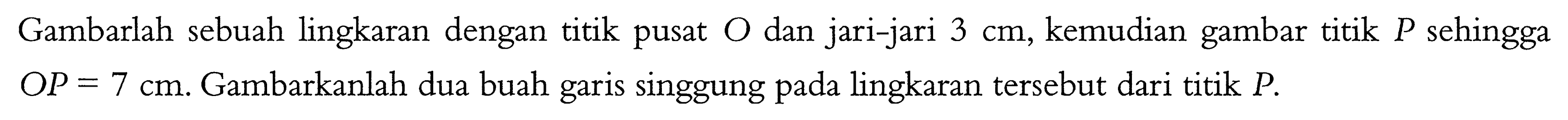 Gambarlah sebuah lingkaran dengan titik pusat O dan jari-jari 3 cm, kemudian gambar titik P sehingga OP=7 cm. Gambarkanlah dua buah garis singgung pada lingkaran tersebut dari titik P.