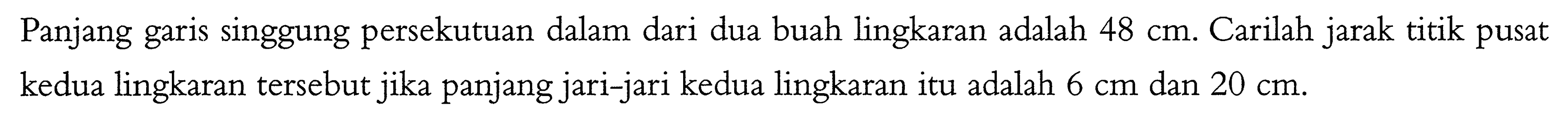 Panjang garis singgung persekutuan dalam dari dua buah lingkaran adalah  48 cm . Carilah jarak titik pusat kedua lingkaran tersebut jika panjang jari-jari kedua lingkaran itu adalah  6 cm  dan  20 cm .