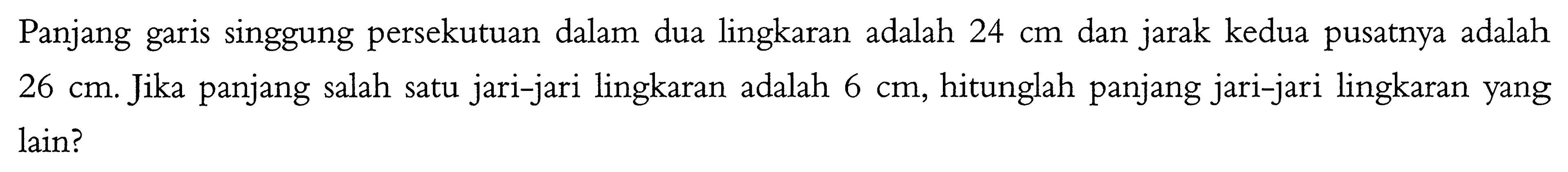 Panjang garis singgung persekutuan dalam dua lingkaran adalah  24 cm  dan jarak kedua pusatnya adalah  26 cm . Jika panjang salah satu jari-jari lingkaran adalah  6 cm , hitunglah panjang jari-jari lingkaran yang lain?