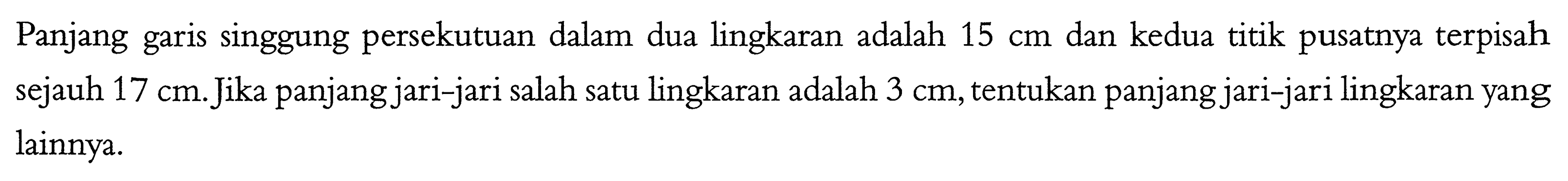 Panjang garis singgung persekutuan dalam dua lingkaran adalah  15 cm  dan kedua titik pusatnya terpisah sejauh  17 cm . Jika panjang jari-jari salah satu lingkaran adalah  3 cm , tentukan panjang jari-jari lingkaran yang lainnya.