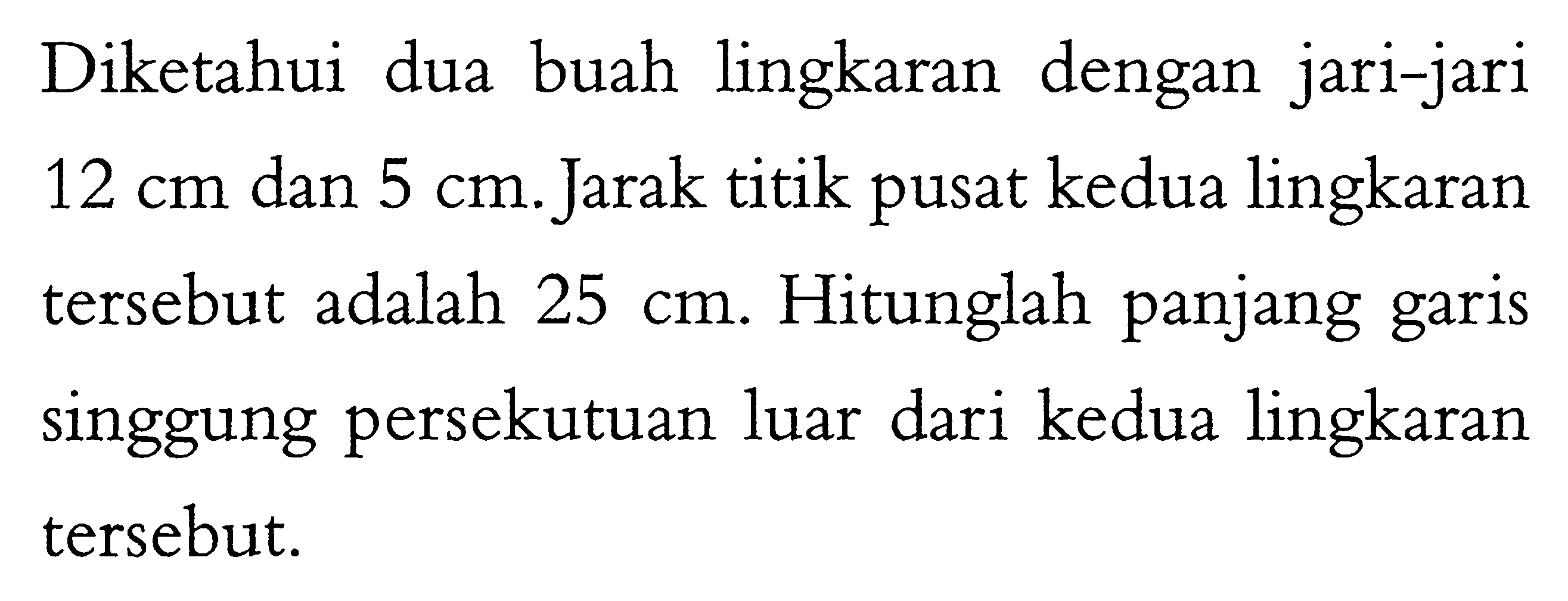 Diketahui dua buah lingkaran dengan jari-jari 12 cm dan 5 cm. Jarak titik pusat kedua lingkaran tersebut adalah 25 cm. Hitunglah panjang garis singgung persekutuan luar dari kedua lingkaran tersebut.