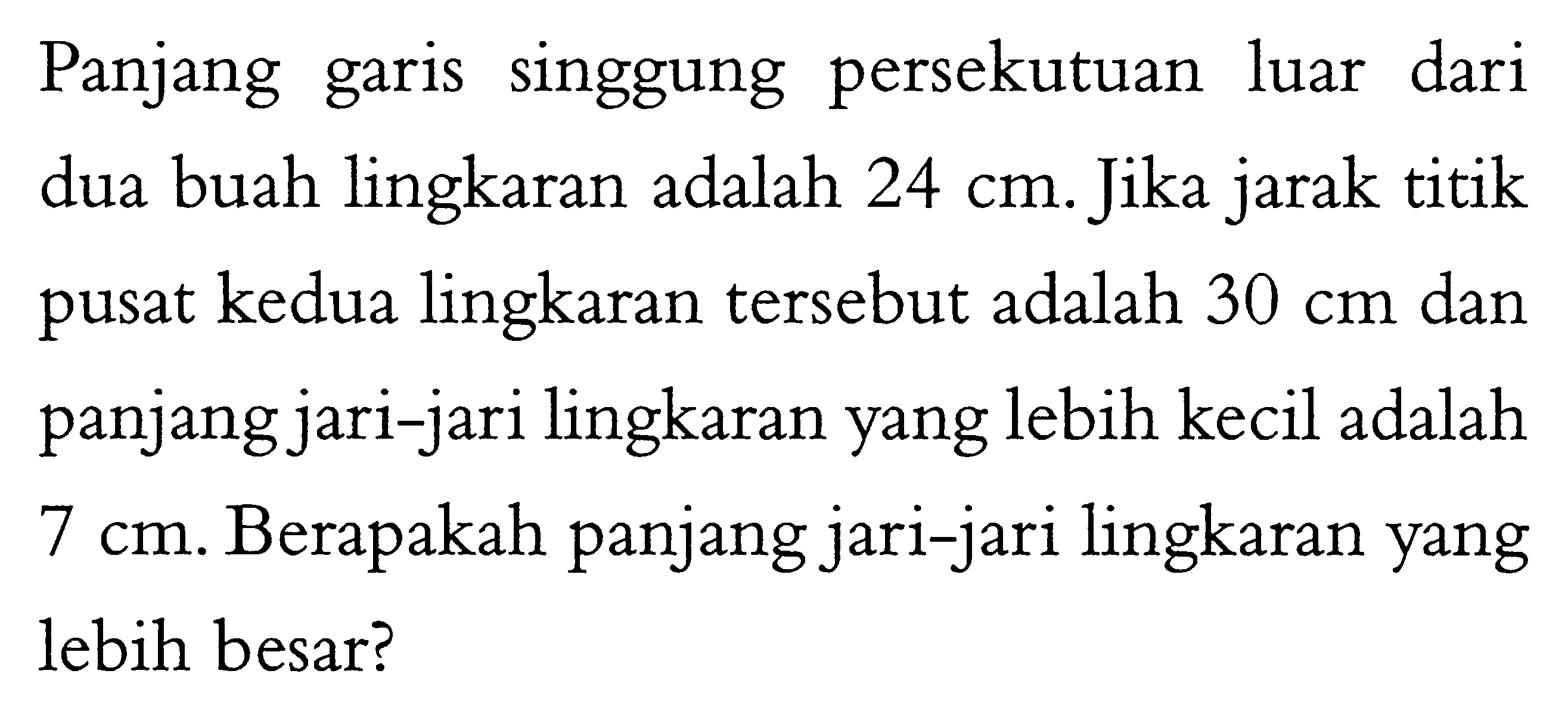 Panjang garis singgung persekutuan luar dari dua buah lingkaran adalah  24 cm . Jika jarak titik pusat kedua lingkaran tersebut adalah  30 cm  dan panjang jari-jari lingkaran yang lebih kecil adalah  7 cm . Berapakah panjang jari-jari lingkaran yang lebih besar?