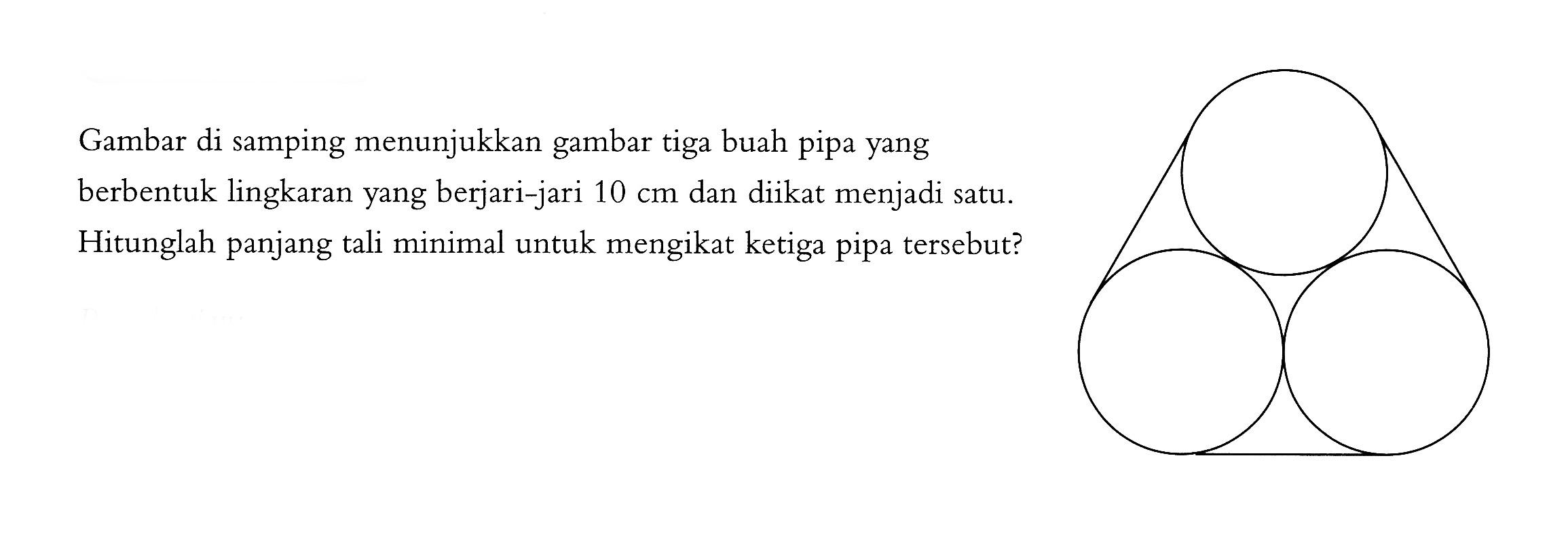 Gambar di samping menunjukkan gambar tiga buah pipa yang berbentuk lingkaran yang berjari-jari  10 cm  dan diikat menjadi satu. Hitunglah panjang tali minimal untuk mengikat ketiga pipa tersebut?