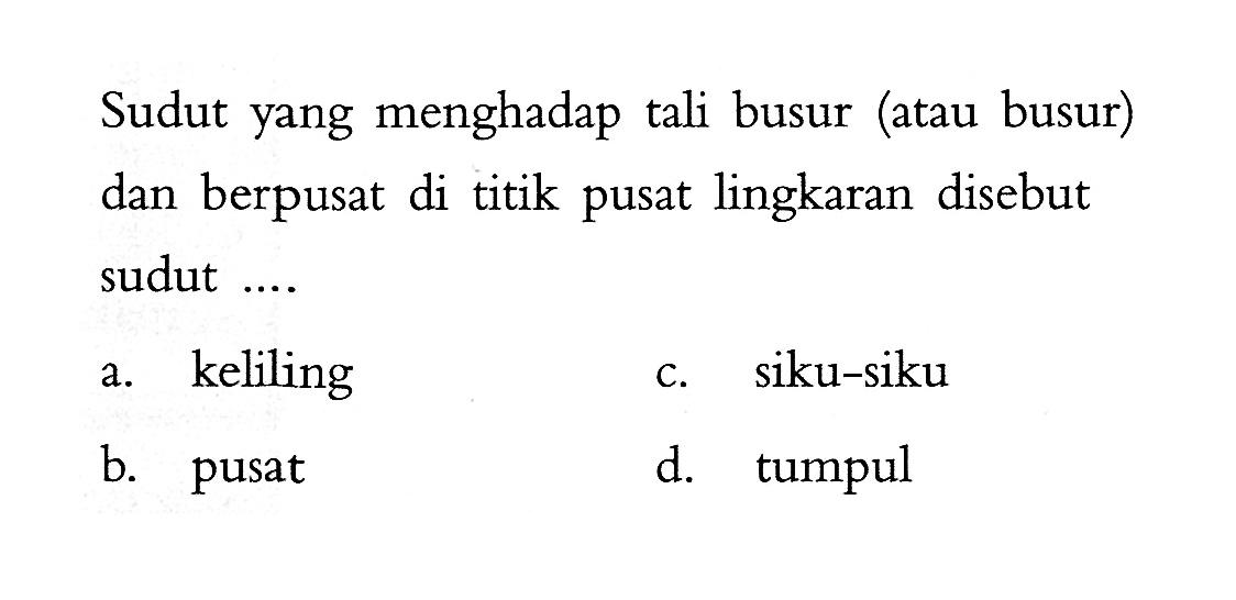 Sudut yang menghadap tali busur (atau busur) dan berpusat di titik pusat lingkaran disebut sudut ....