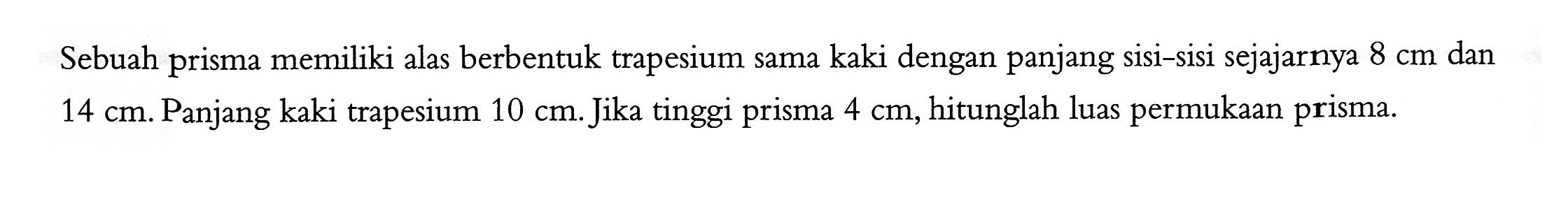 Sebuah prisma memiliki alas berbentuk trapesium sama kaki dengan panjang sisi-sisi sejajarnya 8 cm dan 14 cm. Panjang kaki trapesium 10 cm. Jika tinggi prisma 4 cm, hitunglah luas permukaan prisma.