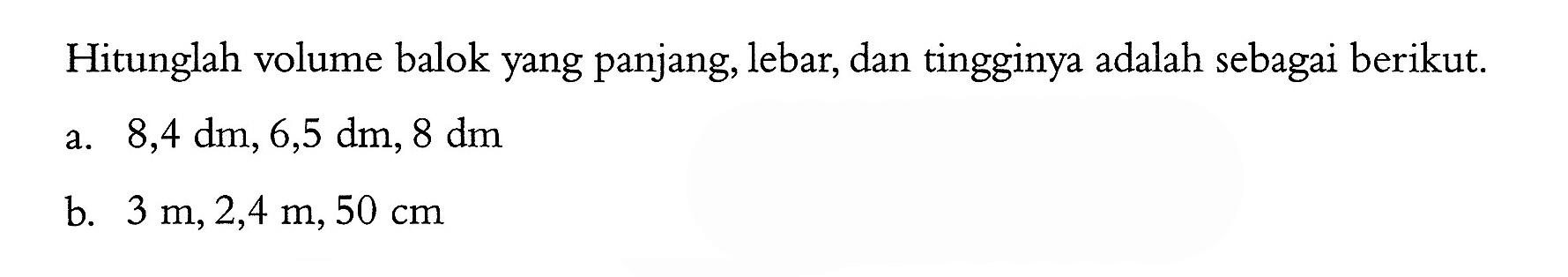 Hitunglah volume balok yang panjang, lebar, dan tingginya adalah sebagai berikut.a. 8,4 dm, 6,5 dm, 8 dmb. 3 m, 2,4 m, 50 cm