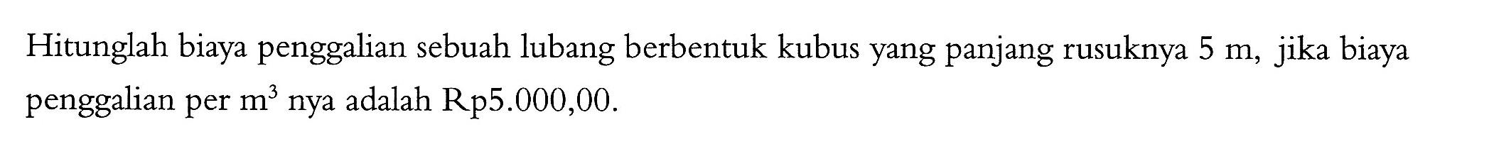 Hitunglah biaya penggalian sebuah lubang berbentuk kubus yang panjang rusuknya  5 m, jika biaya penggalian per  m^3  nya adalah  Rp5.000,00 .