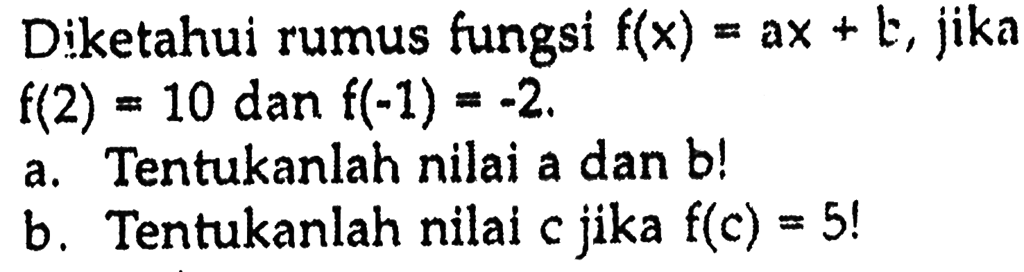 Diketahui rumus fungsi f(x) = ax + b, jika f(2) = 10 dan f(-1) = -2. a. Tentukanlah nilai a dan b! b. Tentukanlah nilai c jika f(c) = 5!