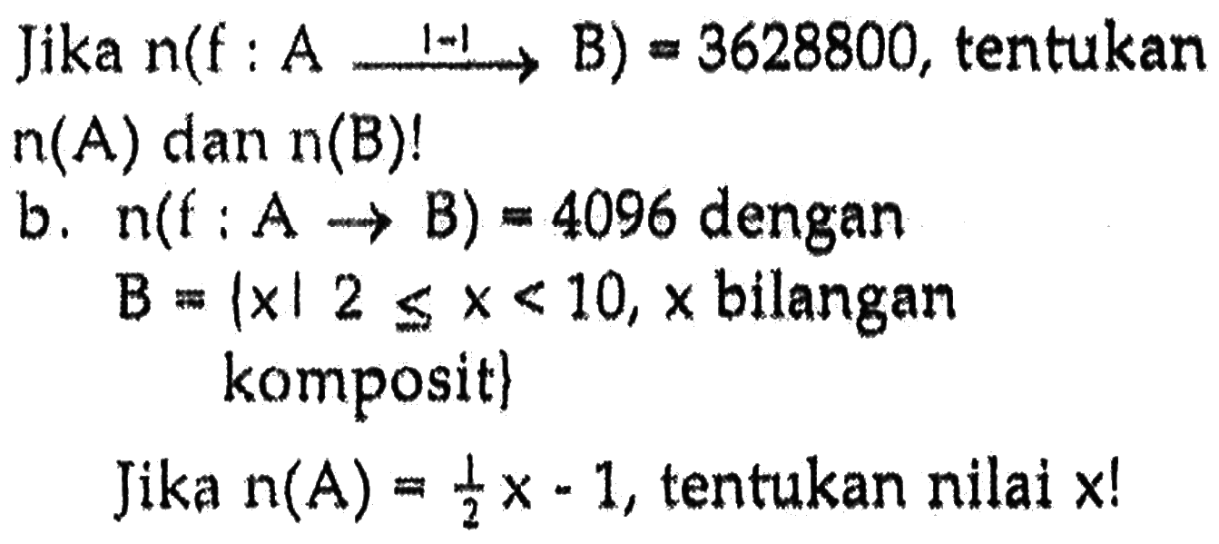 Jika n(f : A 1-1 -> B ) = 3628800, tentukan n(A) dan n(B)! b. n(f : A -> B) = 4096 dengan B = (x | 2 <= x < 10, x bilangan komposit} Jika n(A) = 1/2 x - 1, tentukan nilai x !