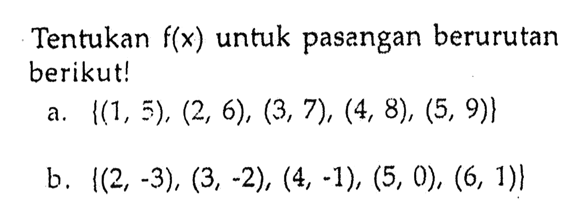 Tentukan f(x) untuk pasangan berurutan berikutl a.{(1 , 5), (2, 6), (3, 7), (4, 8), (5, 9)} b. ((2, -3), (3, -2), (4, -1), (5, 0), (6, 1)}