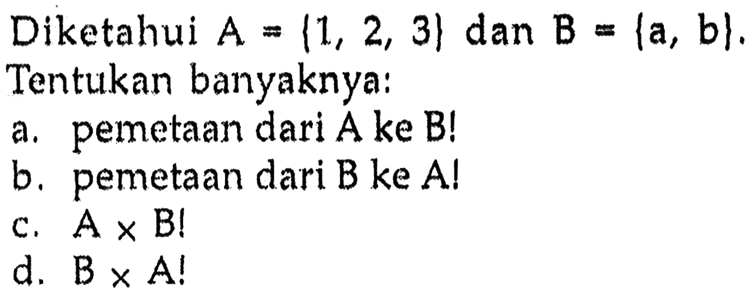 Diketahui A = {1, 2, 3} dan B = {a, b}. Tentukan banyaknya: a. pemetaan dari A ke B! b. pemetaan dari B ke A! c. A x B! d. B x A!