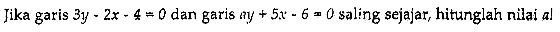 Jika garis 3y - 2x - 4 = 0 dan ay + 5x - 6 = 0 saling sejajar, hitunglah nilai a!