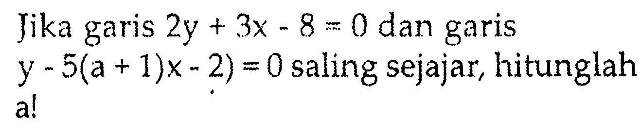 Jika garis 2y + 3x - 8 = 0 dan garis y - 5(a + 1) x - 2) = 0 saling sejajar, hitunglah a!